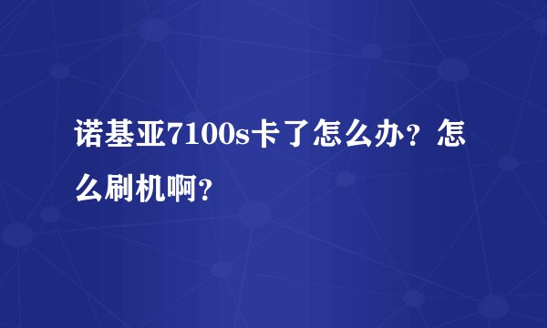 诺基亚7100s卡了怎么办？怎么刷机啊？