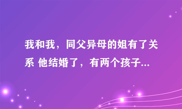 我和我，同父异母的姐有了关系 他结婚了，有两个孩子，我和她有关，她怀孕生了一个孩子，被家人发现了？