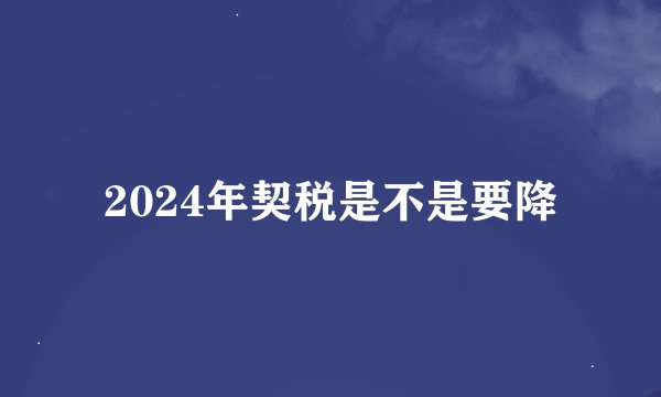 2024年契税是不是要降