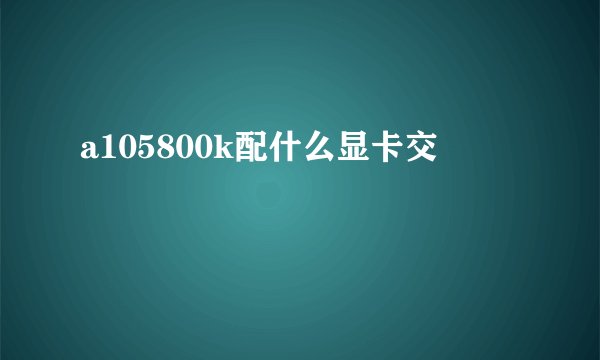 a105800k配什么显卡交