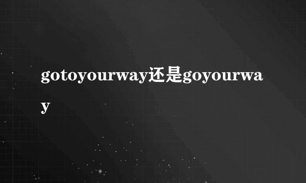 gotoyourway还是goyourway