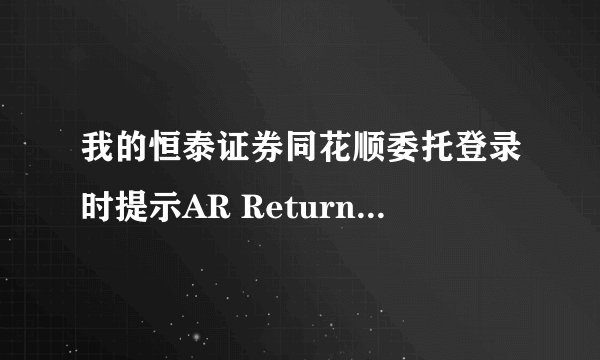 我的恒泰证券同花顺委托登录时提示AR Return Error 是什么意思