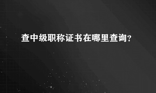 查中级职称证书在哪里查询？