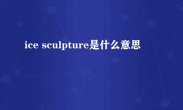 ice sculpture是什么意思