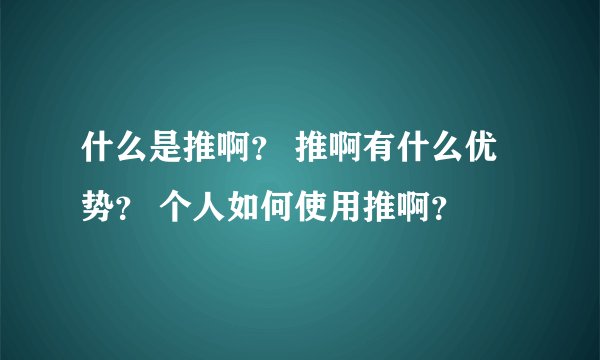 什么是推啊？ 推啊有什么优势？ 个人如何使用推啊？