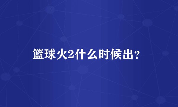 篮球火2什么时候出？