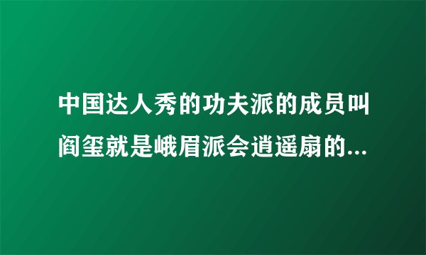 中国达人秀的功夫派的成员叫阎玺就是峨眉派会逍遥扇的那个他以前的来历是什么