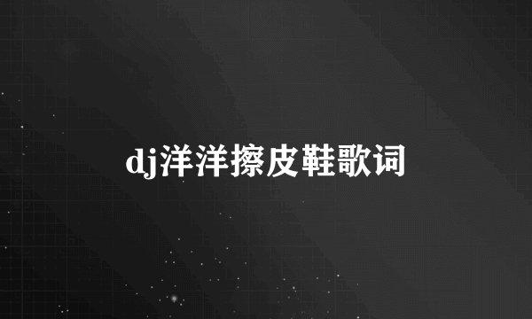 dj洋洋擦皮鞋歌词