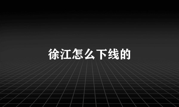 徐江怎么下线的