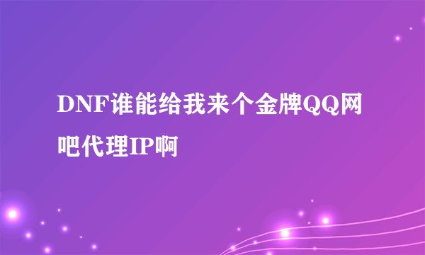 DNF谁能给我来个金牌QQ网吧代理IP啊