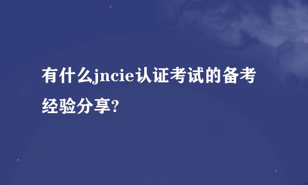 有什么jncie认证考试的备考经验分享?
