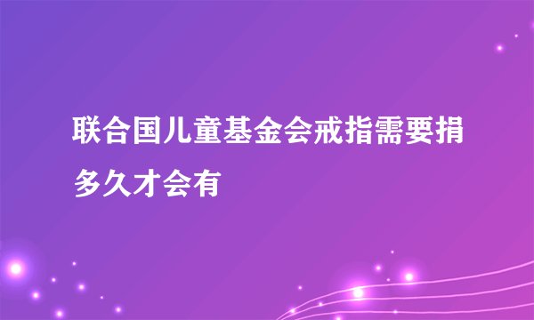 联合国儿童基金会戒指需要捐多久才会有