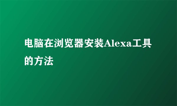电脑在浏览器安装Alexa工具的方法