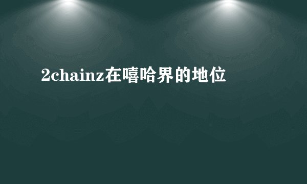 2chainz在嘻哈界的地位