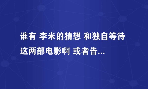 谁有 李米的猜想 和独自等待 这两部电影啊 或者告诉在哪下载也行。。。。。。