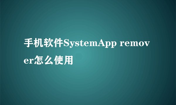 手机软件SystemApp remover怎么使用