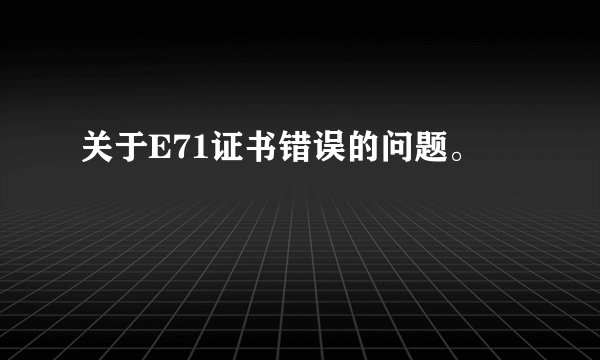 关于E71证书错误的问题。