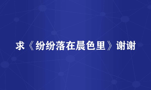 求《纷纷落在晨色里》谢谢