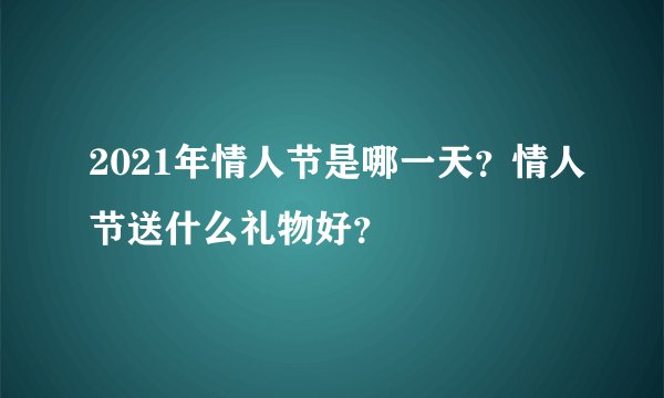 2021年情人节是哪一天？情人节送什么礼物好？