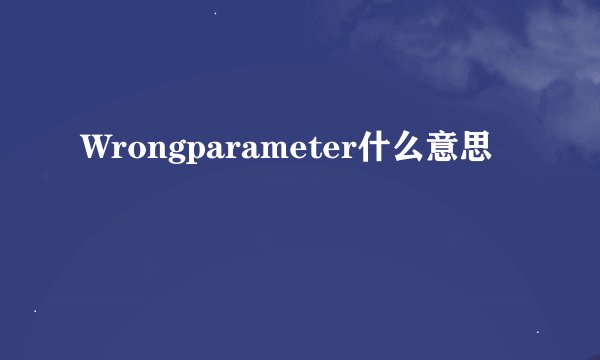 Wrongparameter什么意思