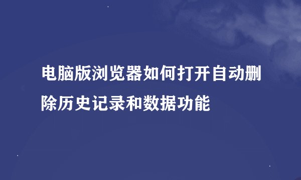 电脑版浏览器如何打开自动删除历史记录和数据功能