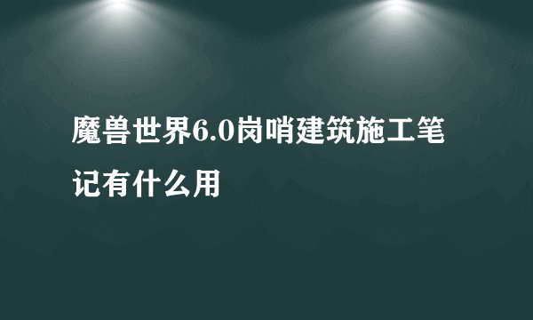 魔兽世界6.0岗哨建筑施工笔记有什么用