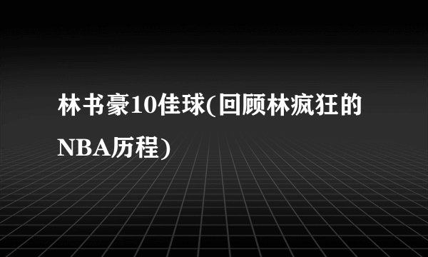 林书豪10佳球(回顾林疯狂的NBA历程)