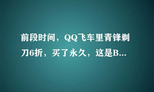 前段时间，QQ飞车里青锋剃刀6折，买了永久，这是B车会喷绿火啊？不是A车才可以吗？还有这车怎么样?