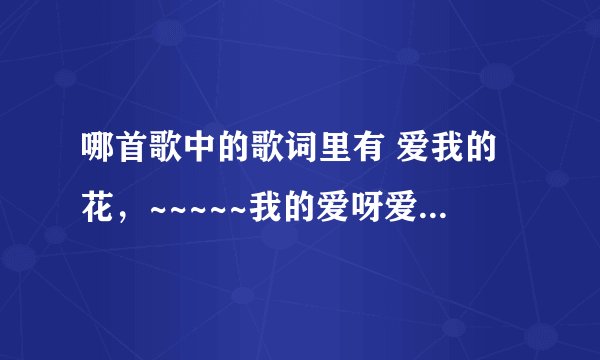 哪首歌中的歌词里有 爱我的花，~~~~~我的爱呀爱呀在成长还是变幻 我的爱