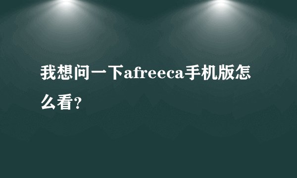 我想问一下afreeca手机版怎么看？