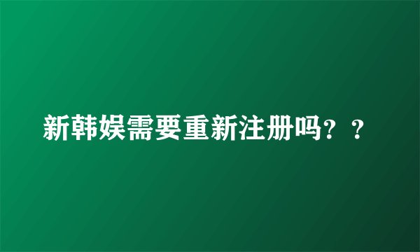 新韩娱需要重新注册吗？？