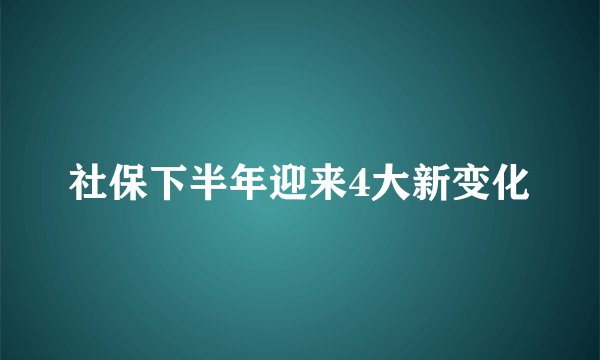 社保下半年迎来4大新变化