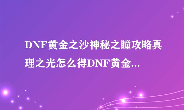 DNF黄金之沙神秘之瞳攻略真理之光怎么得DNF黄金之沙神秘之瞳真理之光如何得