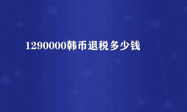 1290000韩币退税多少钱