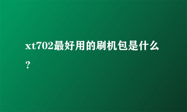 xt702最好用的刷机包是什么？