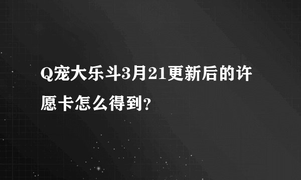 Q宠大乐斗3月21更新后的许愿卡怎么得到？