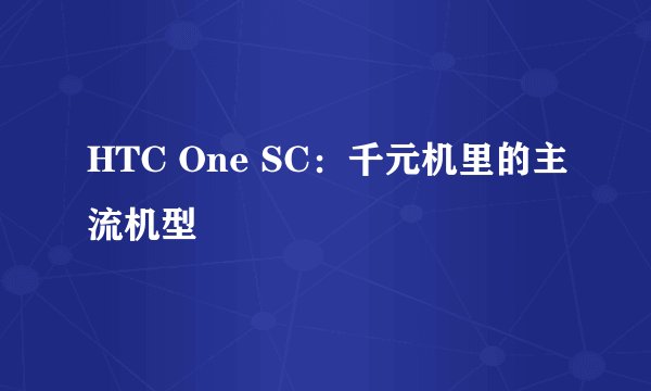 HTC One SC：千元机里的主流机型
