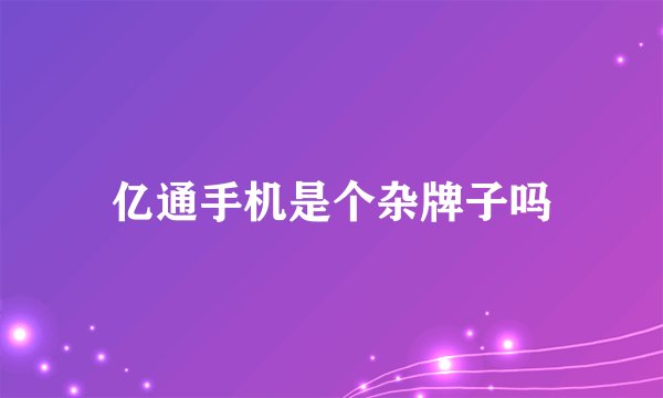 亿通手机是个杂牌子吗