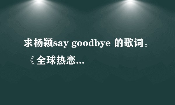 求杨颖say goodbye 的歌词。 《全球热恋》里面的。
