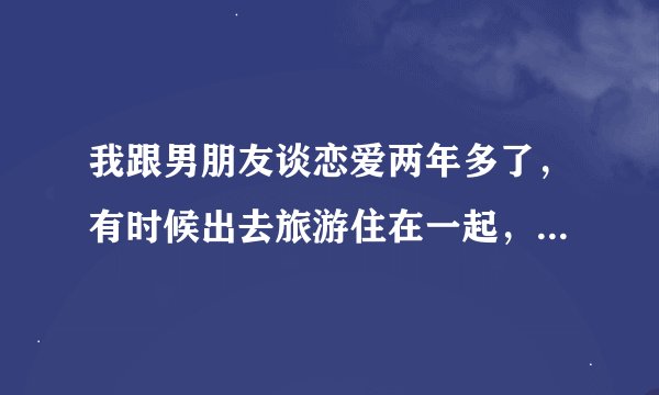 我跟男朋友谈恋爱两年多了，有时候出去旅游住在一起，他想要了我但是我说过结婚以前不可以，但是看他忍的