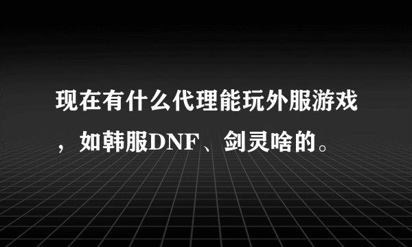 现在有什么代理能玩外服游戏，如韩服DNF、剑灵啥的。