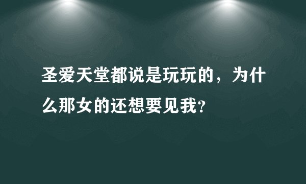 圣爱天堂都说是玩玩的，为什么那女的还想要见我？