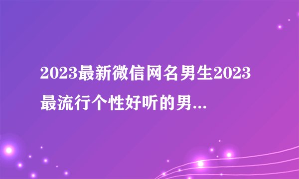 2023最新微信网名男生2023最流行个性好听的男孩微信昵称