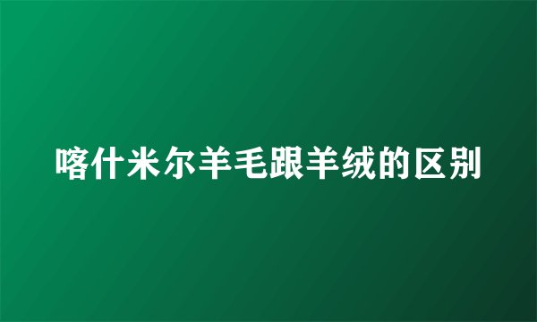 喀什米尔羊毛跟羊绒的区别