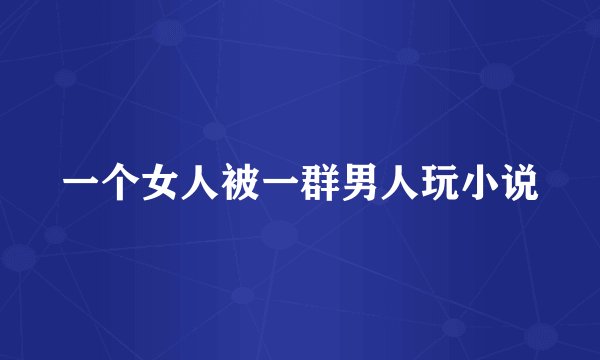 一个女人被一群男人玩小说