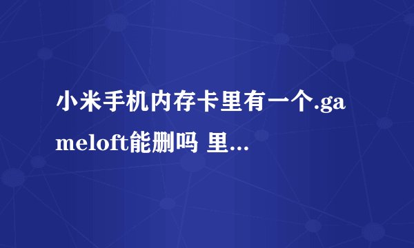 小米手机内存卡里有一个.gameloft能删吗 里面什么也没有 是个空文件