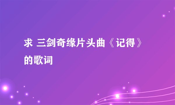 求 三剑奇缘片头曲《记得》的歌词