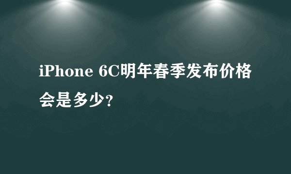 iPhone 6C明年春季发布价格会是多少？