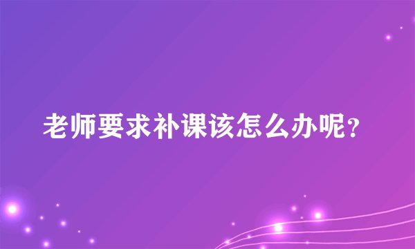 老师要求补课该怎么办呢？