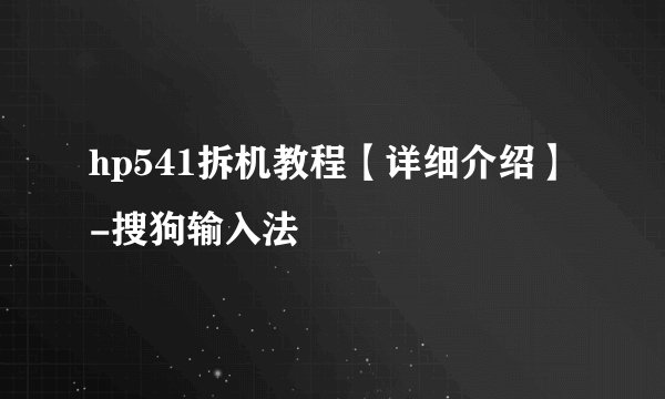 hp541拆机教程【详细介绍】-搜狗输入法